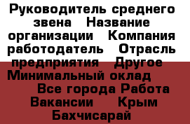 Руководитель среднего звена › Название организации ­ Компания-работодатель › Отрасль предприятия ­ Другое › Минимальный оклад ­ 25 000 - Все города Работа » Вакансии   . Крым,Бахчисарай